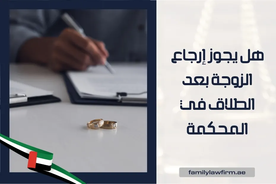هل يجوز إرجاع الزوجة بعد الطلاق في المحكمة بالإمارات